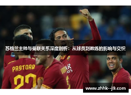 苏格兰主帅与曼联关系深度剖析：从球员到教练的影响与交织