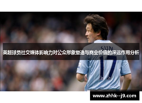 英超球员社交媒体影响力对公众形象塑造与商业价值的深远作用分析