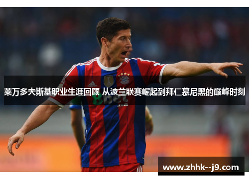 莱万多夫斯基职业生涯回顾 从波兰联赛崛起到拜仁慕尼黑的巅峰时刻