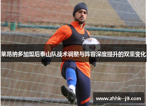莱昂纳多加盟后泰山队战术调整与阵容深度提升的双重变化 莱昂纳多加盟后泰山队战术调整与阵容深度提升的双重变化