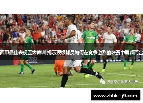西甲最佳表现五大教训 揭示顶级球员如何在竞争激烈的联赛中脱颖而出