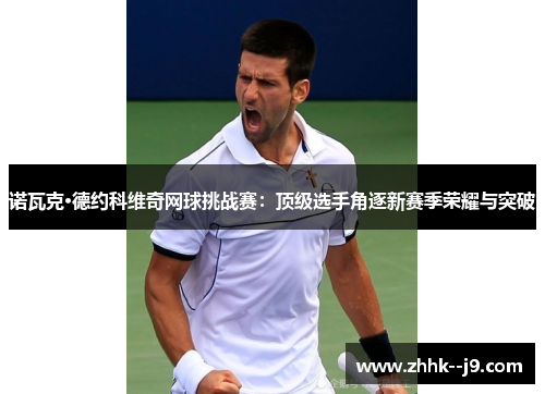 诺瓦克·德约科维奇网球挑战赛:顶级选手角逐新赛季荣耀与突破 诺瓦克·德约科维奇网球挑战赛:顶级选手角逐新赛季荣耀与突破