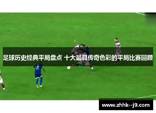 足球历史经典平局盘点 十大最具传奇色彩的平局比赛回顾