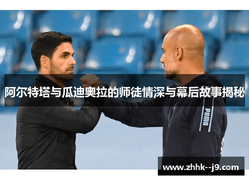 阿尔特塔与瓜迪奥拉的师徒情深与幕后故事揭秘