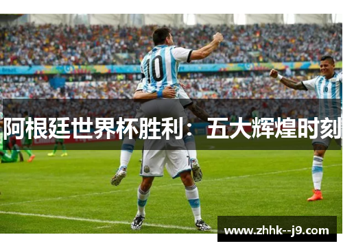 阿根廷世界杯胜利：五大辉煌时刻