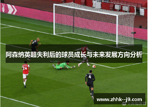 阿森纳英超失利后的球员成长与未来发展方向分析 阿森纳英超失利后的球员成长与未来发展方向分析