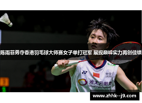 陈雨菲勇夺香港羽毛球大师赛女子单打冠军 展现巅峰实力再创佳绩
