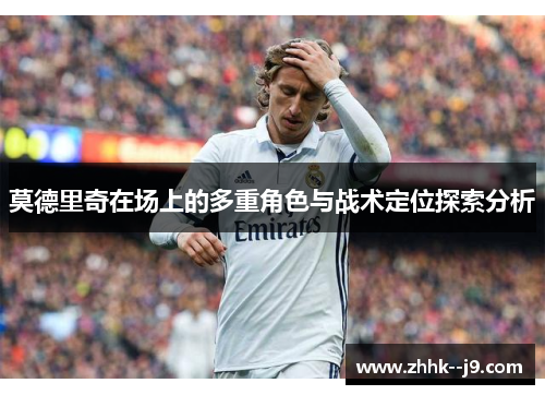 莫德里奇在场上的多重角色与战术定位探索分析