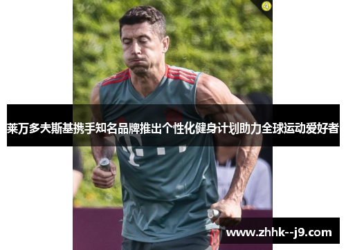 莱万多夫斯基携手知名品牌推出个性化健身计划助力全球运动爱好者 莱万多夫斯基携手知名品牌推出个性化健身计划助力全球运动爱好者