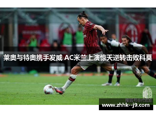 莱奥与特奥携手发威 AC米兰上演惊天逆转击败科莫 莱奥与特奥携手发威 AC米兰上演惊天逆转击败科莫
