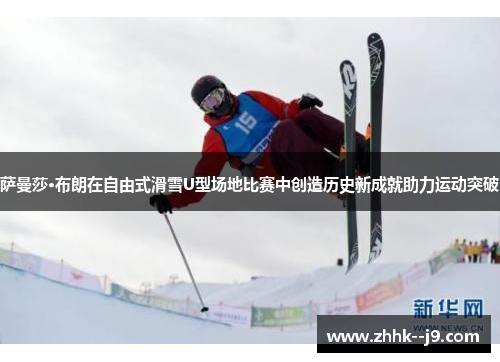 萨曼莎·布朗在自由式滑雪U型场地比赛中创造历史新成就助力运动突破 萨曼莎·布朗在自由式滑雪U型场地比赛中创造历史新成就助力运动突破