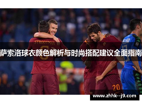 萨索洛球衣颜色解析与时尚搭配建议全面指南 萨索洛球衣颜色解析与时尚搭配建议全面指南