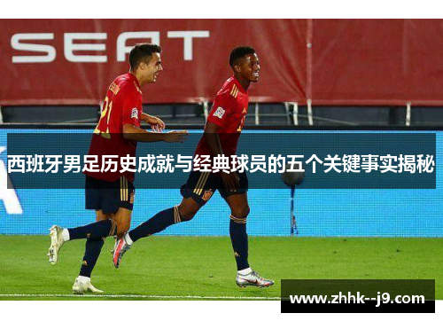 西班牙男足历史成就与经典球员的五个关键事实揭秘 西班牙男足历史成就与经典球员的五个关键事实揭秘