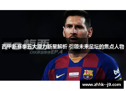 西甲新赛季五大潜力新星解析 引领未来足坛的焦点人物 西甲新赛季五大潜力新星解析 引领未来足坛的焦点人物