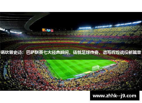 诺坎普史诗：巴萨联赛七大经典瞬间，铸就足球传奇，谱写辉煌战役新篇章