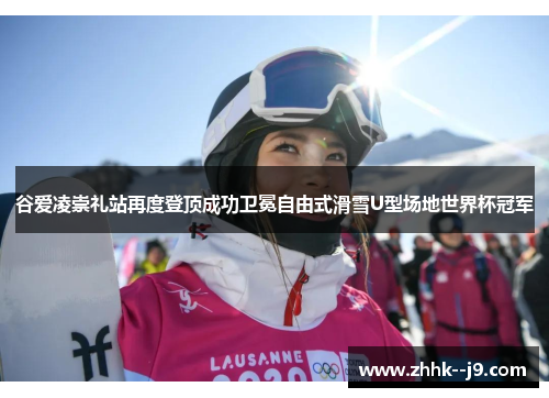 谷爱凌崇礼站再度登顶成功卫冕自由式滑雪U型场地世界杯冠军 谷爱凌崇礼站再度登顶成功卫冕自由式滑雪U型场地世界杯冠军