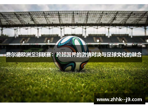 费尔德欧洲足球联赛:跨越国界的激情对决与足球文化的融合 费尔德欧洲足球联赛:跨越国界的激情对决与足球文化的融合