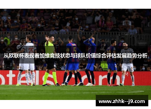 从欧联杯表现看加维竞技状态与球队价值综合评估发展趋势分析