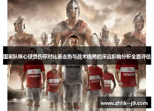 国家队核心球员伤停对比赛走势与战术格局的深远影响分析全面评估 国家队核心球员伤停对比赛走势与战术格局的深远影响分析全面评估