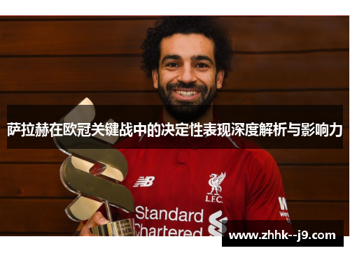 萨拉赫在欧冠关键战中的决定性表现深度解析与影响力 萨拉赫在欧冠关键战中的决定性表现深度解析与影响力