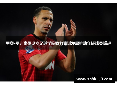 里奥·费迪南德设立足球学院致力青训发展推动年轻球员崛起 里奥·费迪南德设立足球学院致力青训发展推动年轻球员崛起