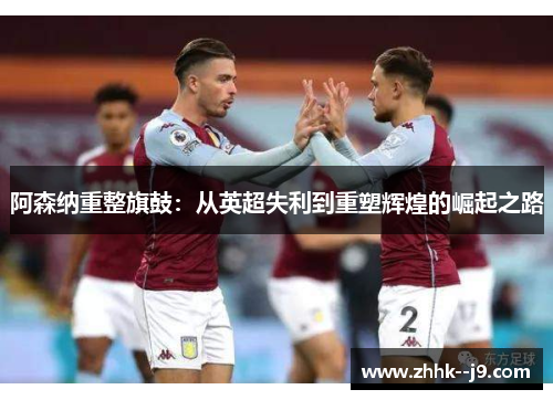 阿森纳重整旗鼓:从英超失利到重塑辉煌的崛起之路 阿森纳重整旗鼓:从英超失利到重塑辉煌的崛起之路