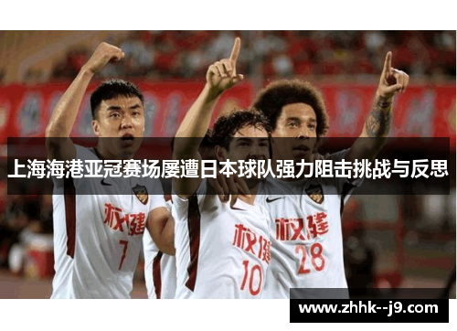 上海海港亚冠赛场屡遭日本球队强力阻击挑战与反思