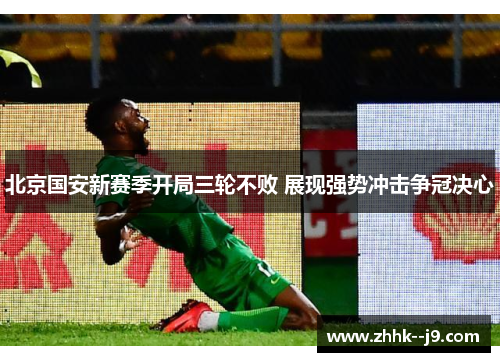北京国安新赛季开局三轮不败 展现强势冲击争冠决心