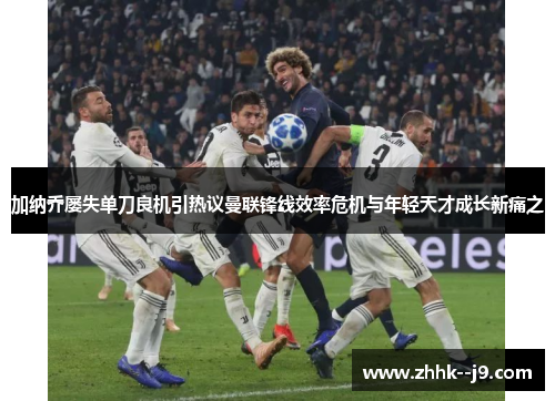 加纳乔屡失单刀良机引热议曼联锋线效率危机与年轻天才成长新痛之