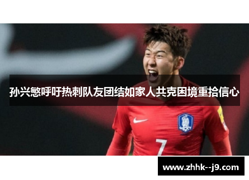 孙兴慜呼吁热刺队友团结如家人共克困境重拾信心