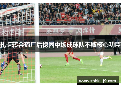 扎卡转会药厂后稳固中场成球队不败核心功臣