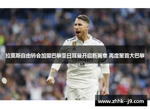 拉莫斯自由转会加盟巴黎圣日耳曼开启新篇章 再度聚首大巴黎 拉莫斯自由转会加盟巴黎圣日耳曼开启新篇章 再度聚首大巴黎