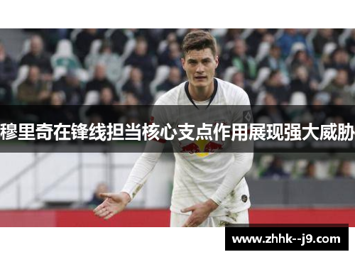 穆里奇在锋线担当核心支点作用展现强大威胁