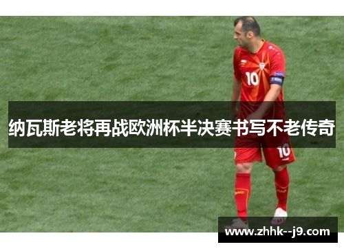纳瓦斯老将再战欧洲杯半决赛书写不老传奇 纳瓦斯老将再战欧洲杯半决赛书写不老传奇