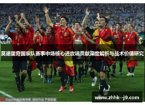 莫德里奇国家队赛事中场核心进攻端贡献深度解析与战术价值研究