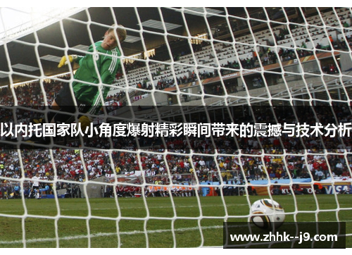 以内托国家队小角度爆射精彩瞬间带来的震撼与技术分析
