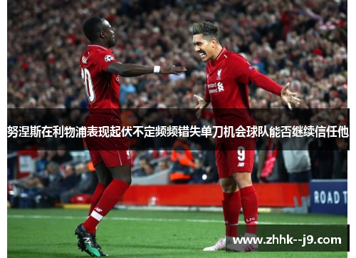 努涅斯在利物浦表现起伏不定频频错失单刀机会球队能否继续信任他