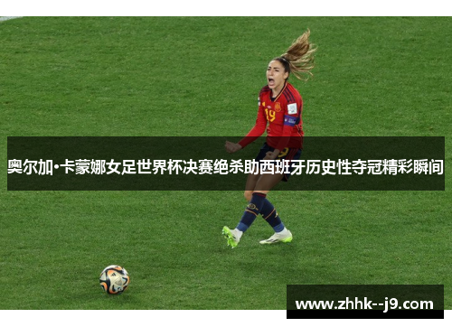 奥尔加·卡蒙娜女足世界杯决赛绝杀助西班牙历史性夺冠精彩瞬间