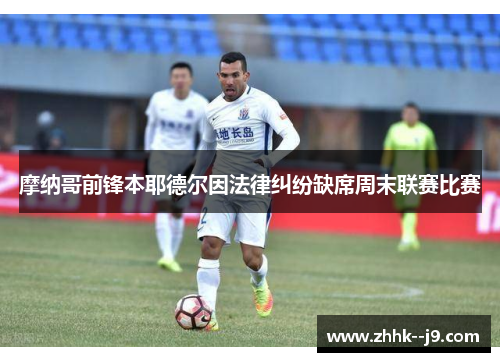 摩纳哥前锋本耶德尔因法律纠纷缺席周末联赛比赛