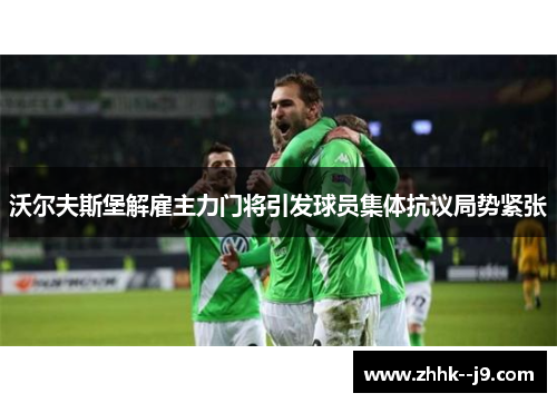 沃尔夫斯堡解雇主力门将引发球员集体抗议局势紧张 沃尔夫斯堡解雇主力门将引发球员集体抗议局势紧张