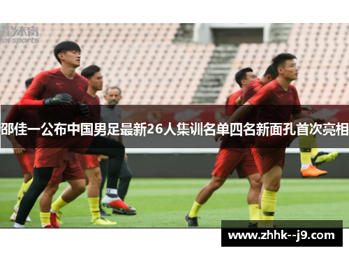 邵佳一公布中国男足最新26人集训名单四名新面孔首次亮相