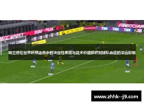 哈兰德在世界杯预选赛中的决定性表现与战术价值解析对球队命运的深远影响