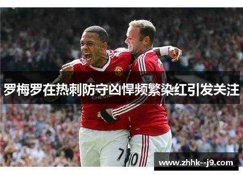 罗梅罗在热刺防守凶悍频繁染红引发关注 罗梅罗在热刺防守凶悍频繁染红引发关注