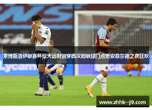 索博斯洛伊联赛杯惊天远射洞穿西汉姆联球门点燃安菲尔德之夜狂欢 索博斯洛伊联赛杯惊天远射洞穿西汉姆联球门点燃安菲尔德之夜狂欢