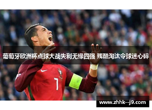 葡萄牙欧洲杯点球大战失利无缘四强 残酷淘汰令球迷心碎 葡萄牙欧洲杯点球大战失利无缘四强 残酷淘汰令球迷心碎