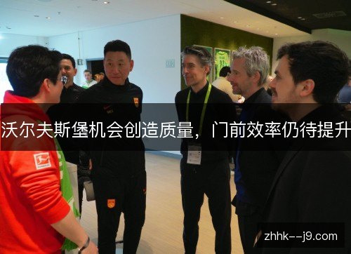 沃尔夫斯堡机会创造质量,门前效率仍待提升 沃尔夫斯堡机会创造质量,门前效率仍待提升