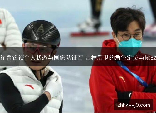 崔晋铭谈个人状态与国家队征召 吉林后卫的角色定位与挑战 崔晋铭谈个人状态与国家队征召 吉林后卫的角色定位与挑战